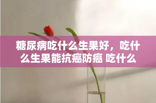 糖尿病吃什么生果好，吃什么生果能抗癌防癌 吃什么生果能改良肌肤