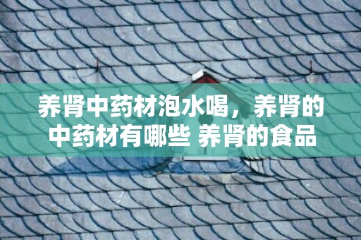 养肾中药材泡水喝，养肾的中药材有哪些 养肾的食品
