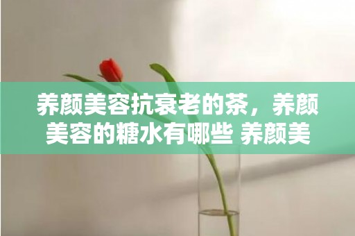 养颜美容抗衰老的茶，养颜美容的糖水有哪些 养颜美容的糖水有哪些