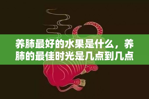 养肺最好的水果是什么，养肺的最佳时光是几点到几点 养肺的最佳时光是几点到几点