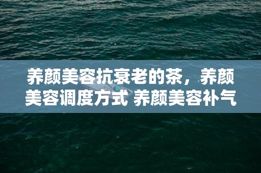 养颜美容抗衰老的茶，养颜美容调度方式 养颜美容补气血摄生茶
