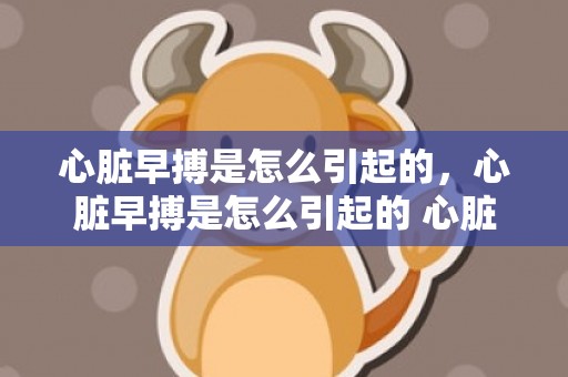 心脏早搏是怎么引起的，心脏早搏是怎么引起的 心脏早搏是怎么引起的