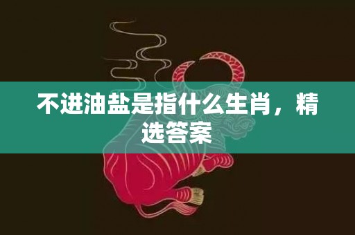 不进油盐是指什么生肖，精选答案