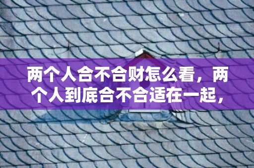 两个人合不合财怎么看，两个人到底合不合适在一起，两个人