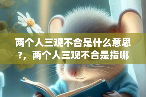 两个人三观不合是什么意思?，两个人三观不合是指哪三观(人生三观不合是哪三观)