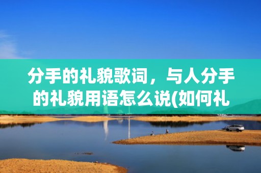 分手的礼貌歌词，与人分手的礼貌用语怎么说(如何礼貌的说分手)