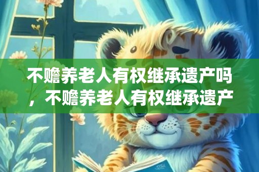 不赡养老人有权继承遗产吗，不赡养老人有权继承遗产吗(老人生前怎样立遗嘱有效)