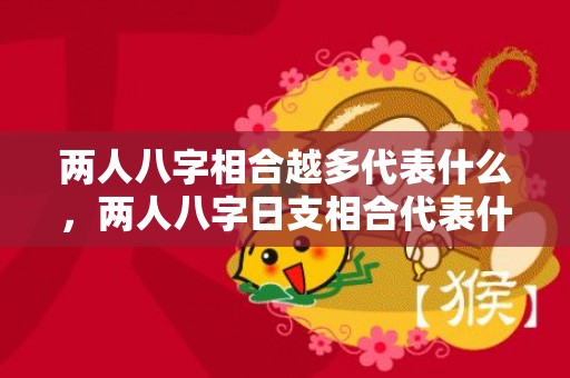 两人八字相合越多代表什么，两人八字日支相合代表什么？八字合几个最好