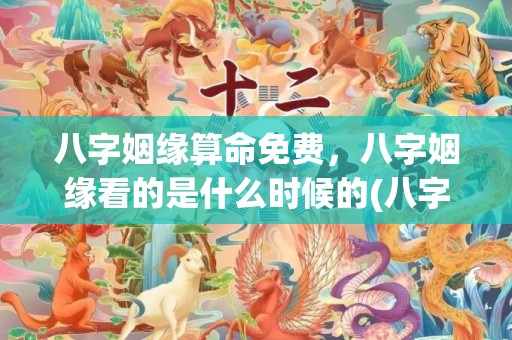 八字姻缘算命免费，八字姻缘看的是什么时候的(八字算命婚姻免费测试)