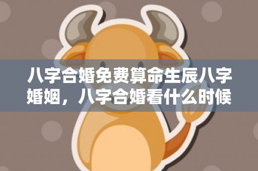 八字合婚免费算命生辰八字婚姻，八字合婚看什么时候结婚好 八字合婚期