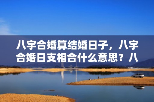 八字合婚算结婚日子，八字合婚日支相合什么意思？八字月日支相合日时支相冲