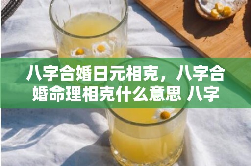 八字合婚日元相克，八字合婚命理相克什么意思 八字合不合对婚姻有多少影响