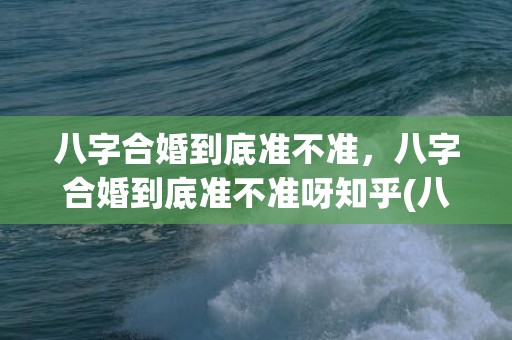 八字合婚到底准不准，八字合婚到底准不准呀知乎(八字测婚姻)