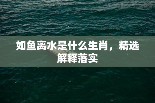 如鱼离水是什么生肖，精选解释落实