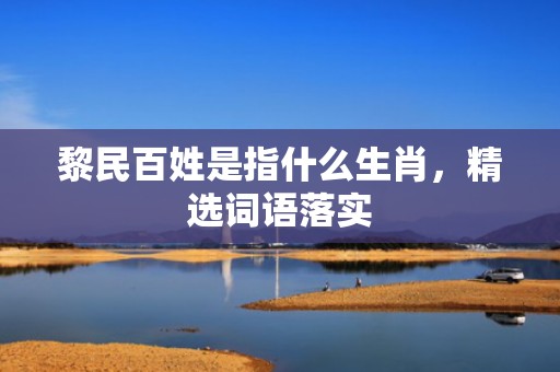 黎民百姓是指什么生肖，精选词语落实