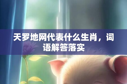 天罗地网代表什么生肖，词语解答落实