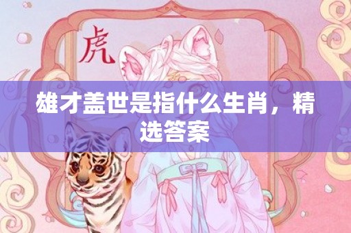 雄才盖世是指什么生肖，精选答案