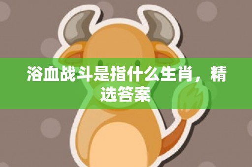 浴血战斗是指什么生肖，精选答案