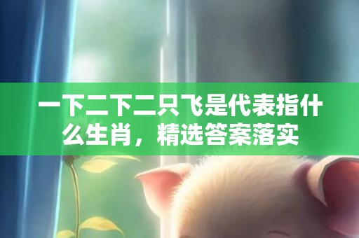 一下二下二只飞是代表指什么生肖，精选答案落实