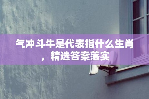 气冲斗牛是代表指什么生肖，精选答案落实
