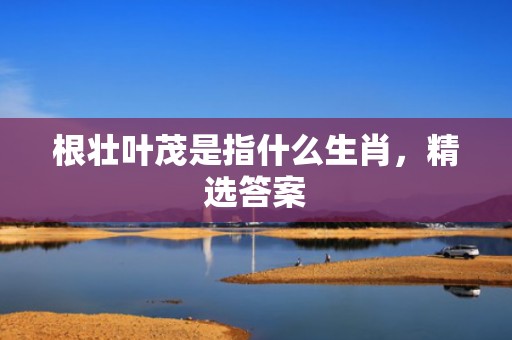 根壮叶茂是指什么生肖，精选答案