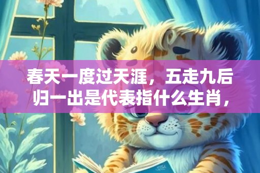 春天一度过天涯，五走九后归一出是代表指什么生肖，精选答案落实