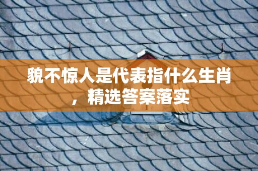 貌不惊人是代表指什么生肖，精选答案落实