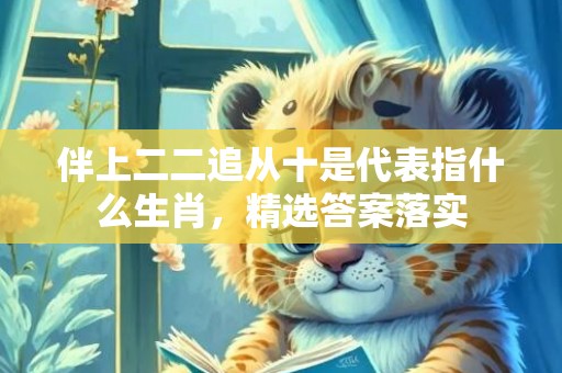 伴上二二追从十是代表指什么生肖，精选答案落实