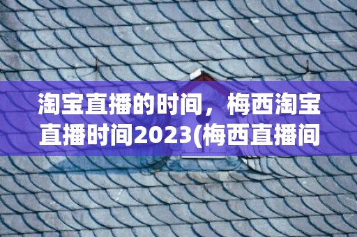 淘宝直播的时间，梅西淘宝直播时间2023(梅西直播间入口)