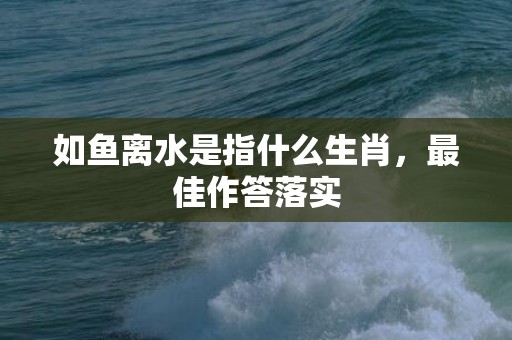 如鱼离水是指什么生肖，最佳作答落实