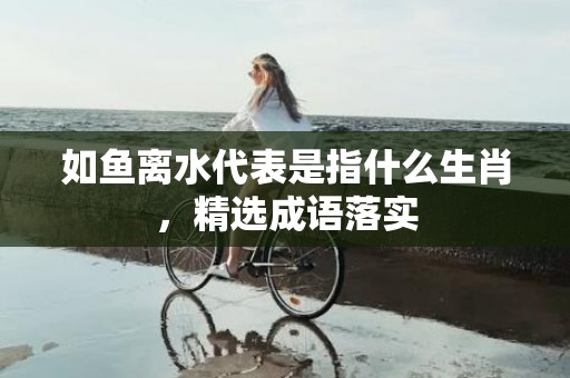 如鱼离水代表是指什么生肖，精选成语落实