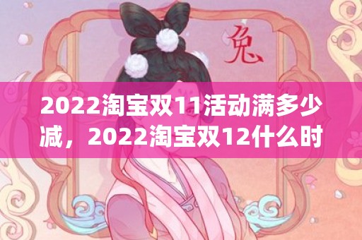 2022淘宝双11活动满多少减，2022淘宝双12什么时候开始_2022淘宝双十二时间及活动一览