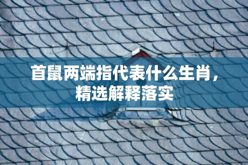 首鼠两端指代表什么生肖，精选解释落实