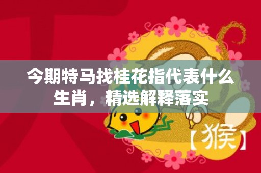 今期特马找桂花指代表什么生肖，精选解释落实