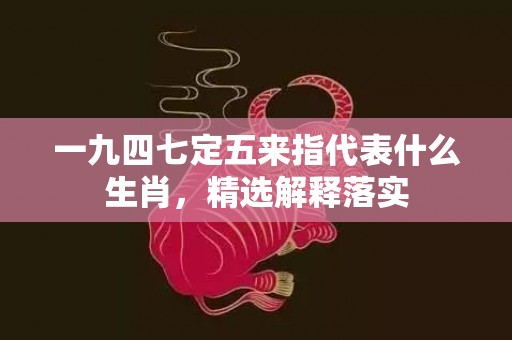 一九四七定五来指代表什么生肖，精选解释落实