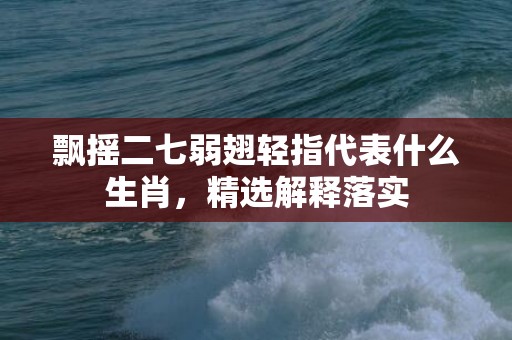 飘摇二七弱翅轻指代表什么生肖，精选解释落实