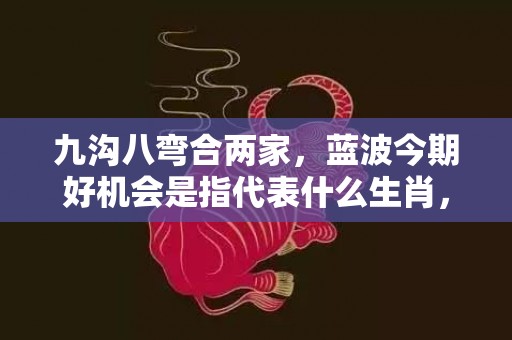 九沟八弯合两家，蓝波今期好机会是指代表什么生肖，精选成语落实