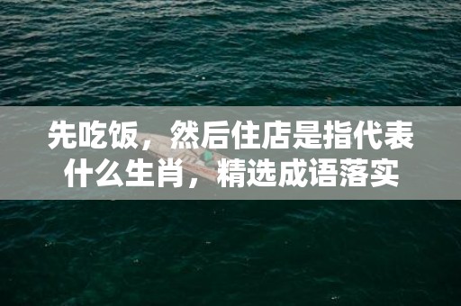 先吃饭，然后住店是指代表什么生肖，精选成语落实