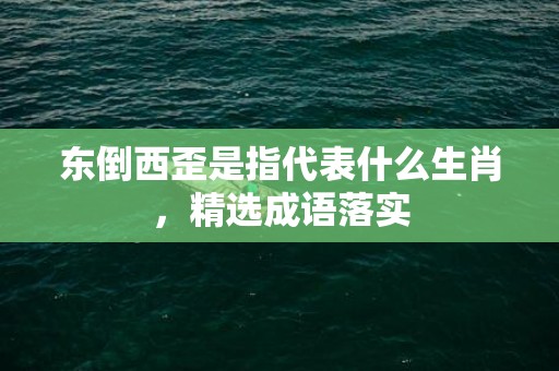 东倒西歪是指代表什么生肖，精选成语落实