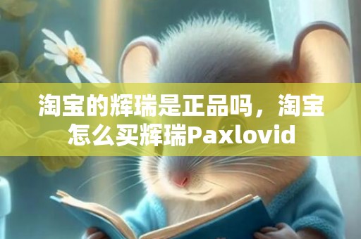 淘宝的辉瑞是正品吗，淘宝怎么买辉瑞Paxlovid