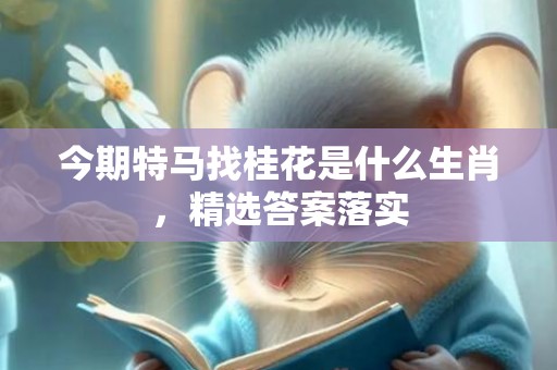 今期特马找桂花是什么生肖，精选答案落实
