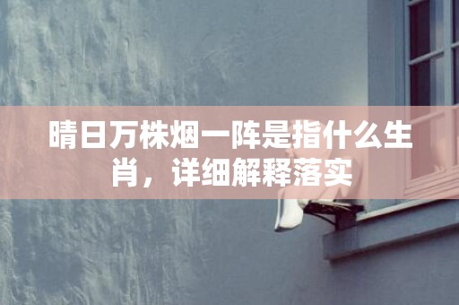 晴日万株烟一阵是指什么生肖，详细解释落实