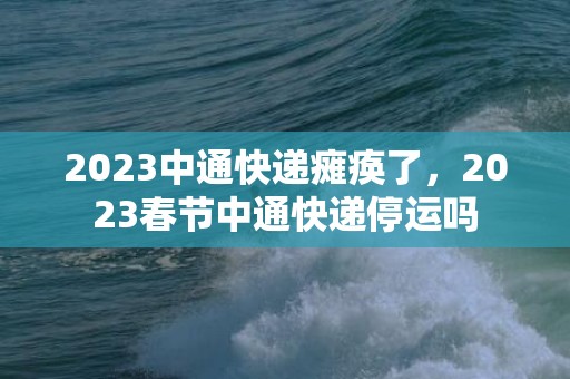 2023中通快递瘫痪了，2023春节中通快递停运吗