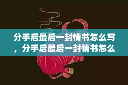 分手后最后一封情书怎么写，分手后最后一封情书怎么写(给绝情男人的最后一封信)