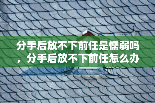分手后放不下前任是懦弱吗，分手后放不下前任怎么办呀？分手后舍不得对方怎么办