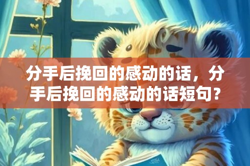 分手后挽回的感动的话，分手后挽回的感动的话短句？分手后挽留对方的话