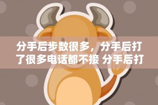 分手后步数很多，分手后打了很多电话都不接 分手后打电话不接发信息不回的人