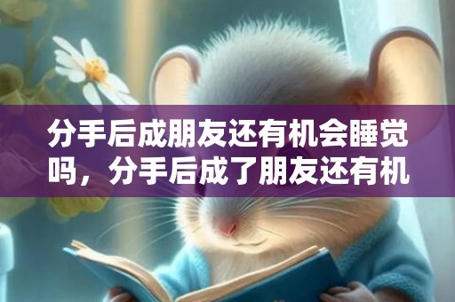 分手后成朋友还有机会睡觉吗，分手后成了朋友还有机会吗 分手后还可能做朋友吗