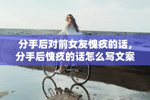 分手后对前女友愧疚的话，分手后愧疚的话怎么写文案 分手后怎么走出来