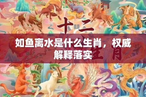 如鱼离水是什么生肖，权威解释落实